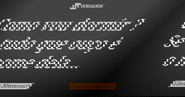 Como vou dormir ? Se tudo que ouço é o nome dela...... Frase de Gilson BIttencourt.