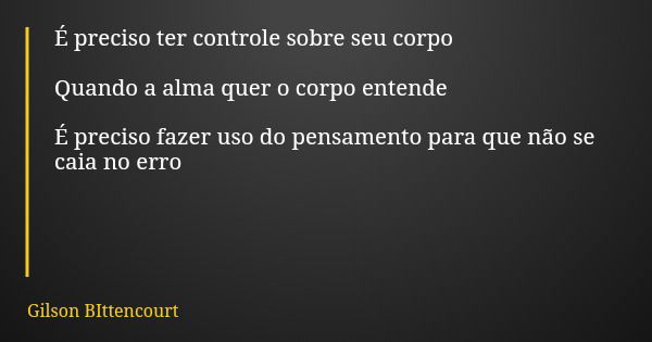 É preciso ter controle sobre seu corpo Quando a alma quer o corpo entende É preciso fazer uso do pensamento para que não se caia no erro... Frase de Gilson BIttencourt.