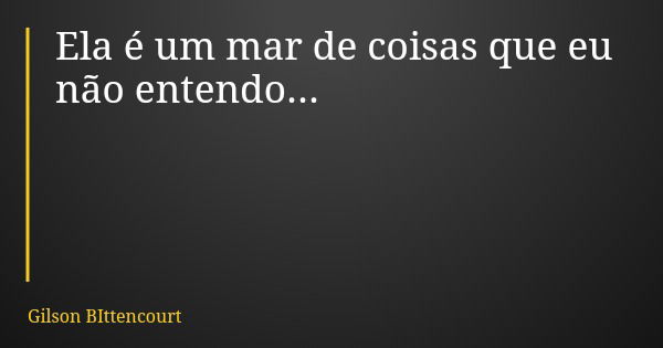 Ela é um mar de coisas que eu não entendo...... Frase de Gilson BIttencourt.