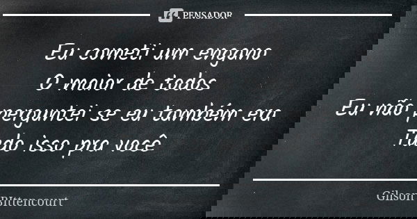 Eu cometi um engano O maior de todos Eu não perguntei se eu também era Tudo isso pra você... Frase de Gilson BIttencourt.