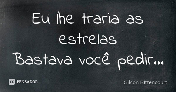 Eu lhe traria as estrelas Bastava você pedir...... Frase de Gilson BIttencourt.