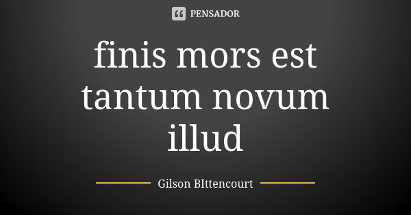 finis mors est tantum novum illud... Frase de Gilson BIttencourt.