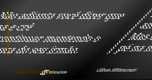 Não adianta você dizer que ama e crê Mas continuar mantendo o pé na nuca do seu irmão.... Frase de Gilson BIttencourt.