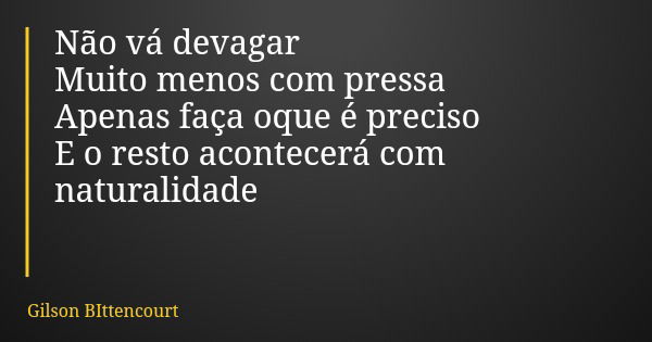 Não vá devagar Muito menos com pressa Apenas faça oque é preciso E o resto acontecerá com naturalidade... Frase de Gilson BIttencourt.