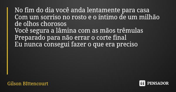 No fim do dia você anda lentamente para casa Com um sorriso no rosto e o íntimo de um milhão de olhos chorosos Você segura a lâmina com as mãos trêmulas Prepara... Frase de Gilson BIttencourt.