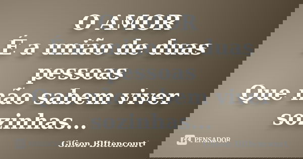 O AMOR É a união de duas pessoas Que não sabem viver sozinhas...... Frase de Gilson BIttencourt.