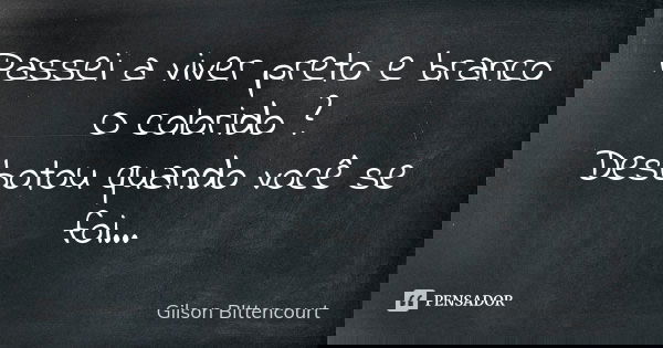Passei a viver preto e branco O colorido ? Desbotou quando você se foi...... Frase de Gilson BIttencourt.