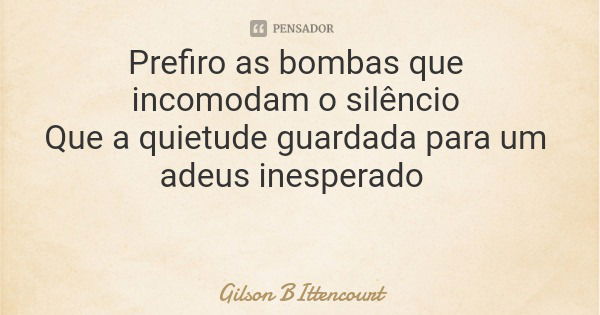 Prefiro as bombas que incomodam o silêncio Que a quietude guardada para um adeus inesperado... Frase de Gilson BIttencourt.