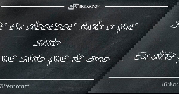 Se eu dissesse tudo o que sinto Eu diria que sinto que te amo... Frase de Gilson BIttencourt.