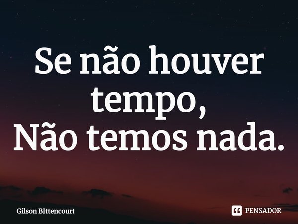 ⁠Se não houver tempo,
Não temos nada.... Frase de Gilson BIttencourt.