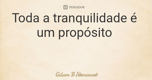 Toda a tranquilidade é um propósito... Frase de Gilson BIttencourt.