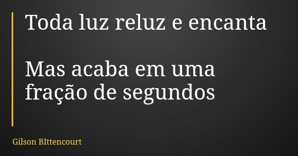 Toda luz reluz e encanta Mas acaba em uma fração de segundos... Frase de Gilson BIttencourt.