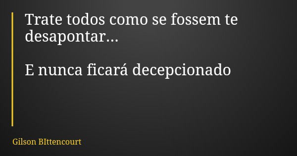 Trate todos como se fossem te desapontar... E nunca ficará decepcionado... Frase de Gilson BIttencourt.