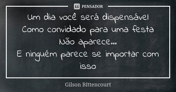 Um dia você será dispensável Como convidado para uma festa Não aparece... E ninguém parece se importar com isso... Frase de Gilson BIttencourt.