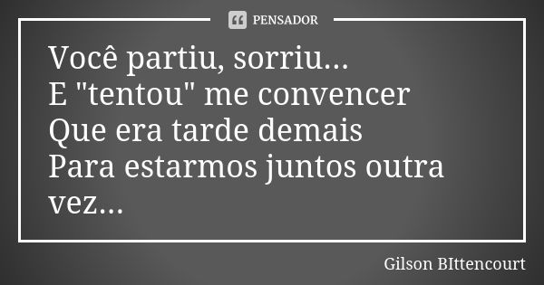 Você partiu, sorriu... E "tentou" me convencer Que era tarde demais Para estarmos juntos outra vez...... Frase de Gilson BIttencourt.