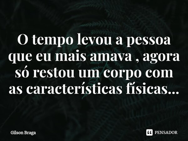 ⁠O tempo levou a pessoa que eu mais amava , agora só restou um corpo com as características físicas...... Frase de Gilson Braga.