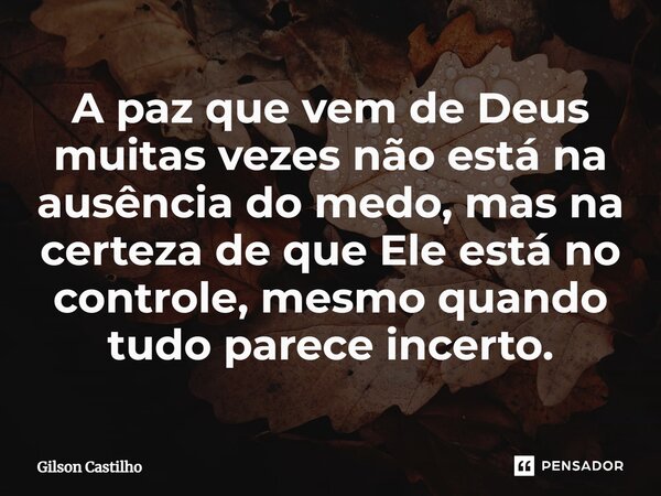 ⁠A paz que vem de Deus muitas vezes não está na ausência do medo, mas na certeza de que Ele está no controle, mesmo quando tudo parece incerto.... Frase de Gilson Castilho.