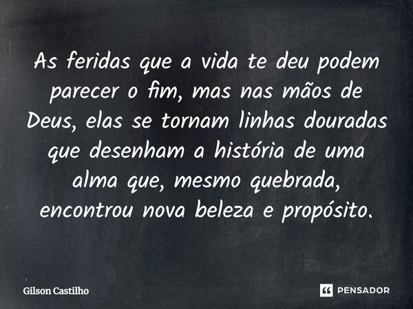 As feridas que a vida te deu podem parecer o fim, mas nas mãos de Deus, elas se tornam linhas douradas que desenham a história de uma alma que, mesmo quebrada, ... Frase de Gilson Castilho.