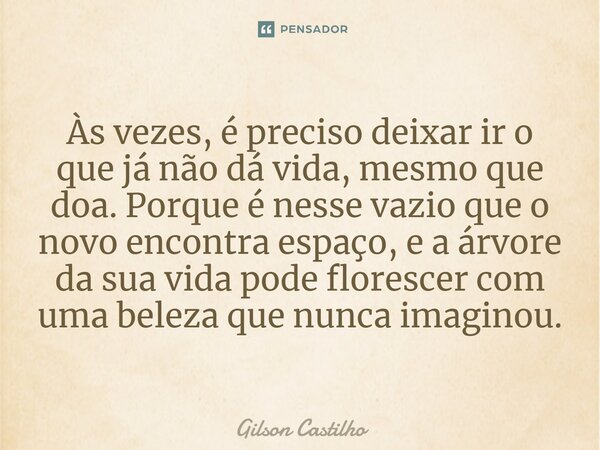 ⁠Às vezes, é preciso deixar ir o que já não dá vida, mesmo que doa. Porque é nesse vazio que o novo encontra espaço, e a árvore da sua vida pode florescer com u... Frase de Gilson Castilho.