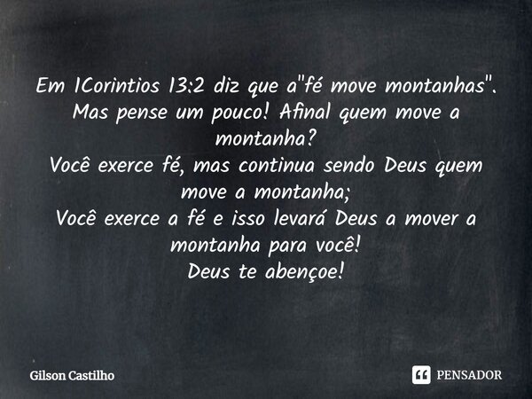 ⁠Em 1Corintios 13:2 diz que a "fé move montanhas". Mas pense um pouco! Afinal quem move a montanha? Você exerce fé, mas continua sendo Deus quem move ... Frase de Gilson Castilho.