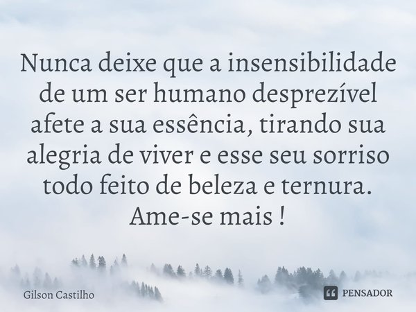 ⁠Nunca deixe que a insensibilidade de um ser humano desprezível afete a sua essência, tirando sua alegria de viver e esse seu sorriso todo feito de beleza e ter... Frase de Gilson Castilho.