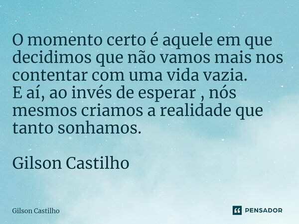 O momento certo é aquele em que decidimos que não vamos mais nos contentar com uma vida vazia. E aí, ao invés de esperar , nós mesmos criamos a realidade que ta... Frase de Gilson Castilho.