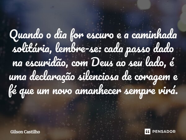 ⁠Quando o dia for escuro e a caminhada solitária, lembre-se: cada passo dado na escuridão, com Deus ao seu lado, é uma declaração silenciosa de coragem e fé que... Frase de Gilson Castilho.