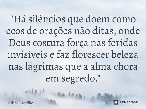 ⁠"Há silêncios que doem como ecos de orações não ditas, onde Deus costura força nas feridas invisíveis e faz florescer beleza nas lágrimas que a alma chora... Frase de Gilson Castilho.