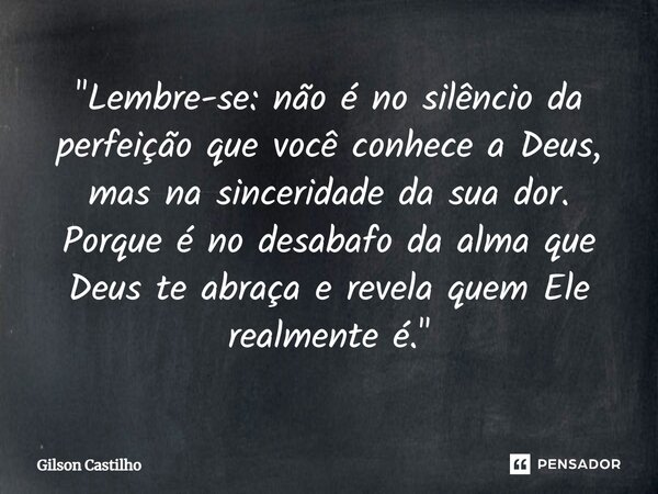 ⁠"Lembre-se: não é no silêncio da perfeição que você conhece a Deus, mas na sinceridade da sua dor. Porque é no desabafo da alma que Deus te abraça e revel... Frase de Gilson Castilho.