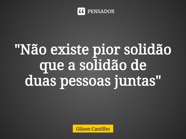 ⁠"Não existe pior solidão
que a solidão de
duas pessoas juntas"... Frase de Gilson Castilho.