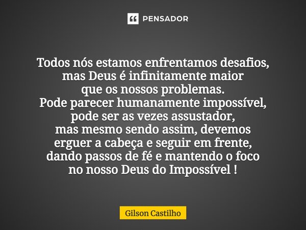 ⁠Todos nós estamos enfrentamos desafios, mas Deus é infinitamente maior queos nossos problemas. Pode parecer humanamente impossível, pode ser asvezes assustador... Frase de Gilson Castilho.