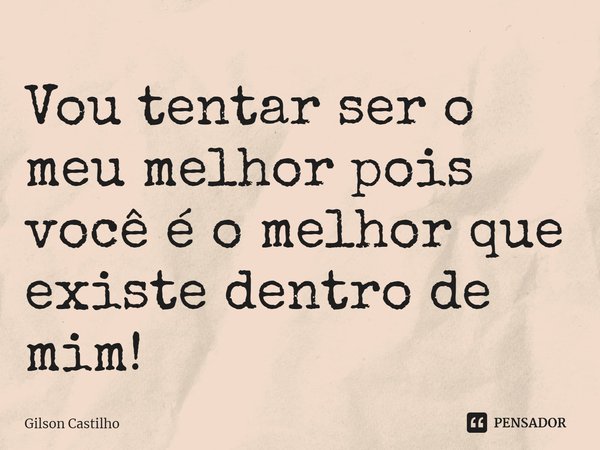 ⁠Vou tentar ser o meu melhor ⁠pois você é o melhor que existe dentro de mim!... Frase de Gilson Castilho.