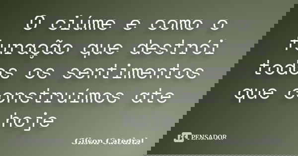 O ciúme e como o furação que destrói todos os sentimentos que construímos ate hoje... Frase de gilson catedral.