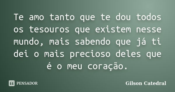 Te amo tanto que te dou todos os tesouros que existem nesse mundo, mais sabendo que já ti dei o mais precioso deles que é o meu coração.... Frase de Gilson Catedral.