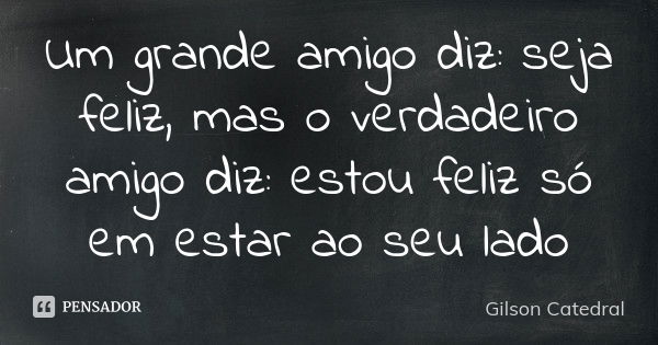 Um grande amigo diz: seja feliz, mas o verdadeiro amigo diz: estou feliz só em estar ao seu lado... Frase de gilson catedral.