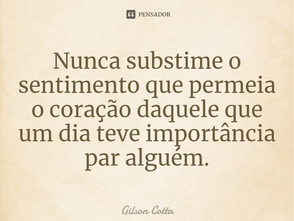 ⁠Nunca substime o sentimento que permeia o coração daquele que um dia teve importância par alguém.... Frase de Gilson Cotta.