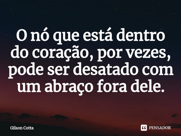 ⁠⁠O nó que está dentro do coração, por vezes, pode ser desatado com um abraço fora dele.... Frase de Gilson Cotta.