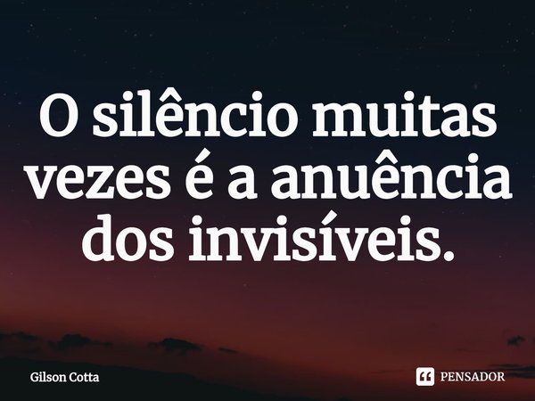 ⁠O silêncio muitas vezes é a anuência dos invisíveis.... Frase de Gilson Cotta.