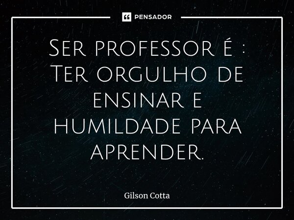 ⁠Ser professor é : Ter orgulho de ensinar e humildade para aprender.... Frase de Gilson Cotta.