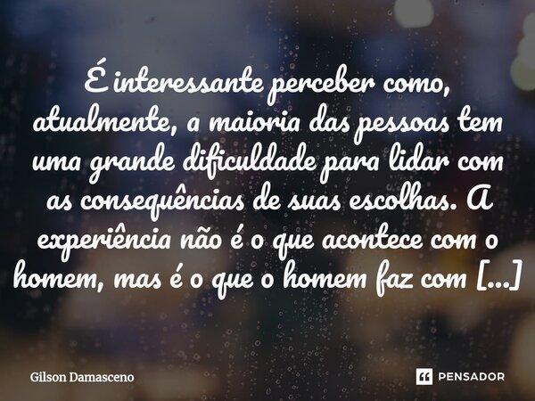 ⁠É interessante perceber como, atualmente, a maioria das pessoas tem uma grande dificuldade para lidar com as consequências de suas escolhas. A experiência não ... Frase de Gilson Damasceno.