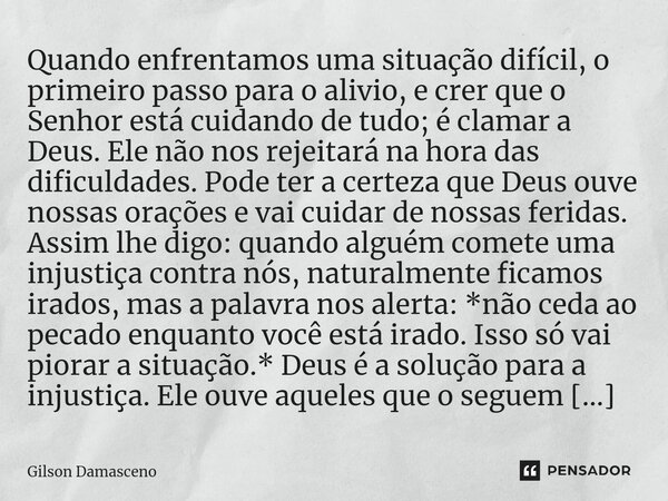 ⁠Quando enfrentamos uma situação difícil, o primeiro passo para o alivio, e crer que o Senhor está cuidando de tudo; é clamar a Deus. Ele não nos rejeitará na h... Frase de Gilson Damasceno.