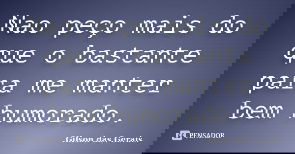 Nao peço mais do que o bastante para me manter bem humorado.... Frase de Gilson das Gerais.