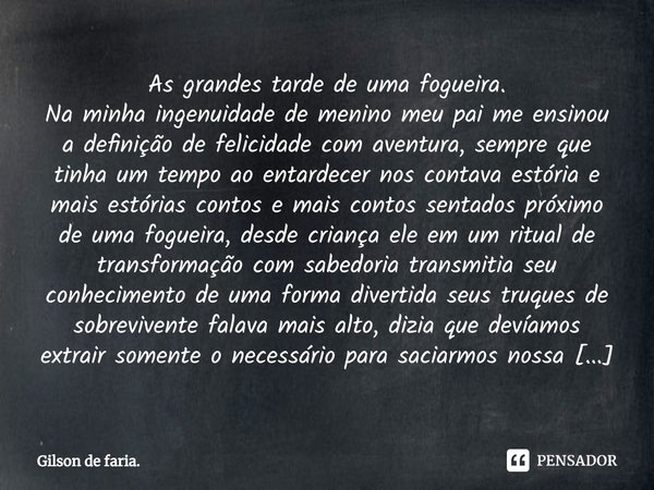 ⁠⁠⁠⁠⁠As grandes tarde de uma fogueira. ⁠Na minha ingenuidade de menino meu pai me ensinou a definição de felicidade com aventura, sempre que tinha um tempo ao e... Frase de Gilson de faria..