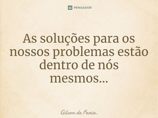 ⁠⁠As soluções para os nossos problemas estão dentro de nós mesmos...... Frase de Gilson de Faria..