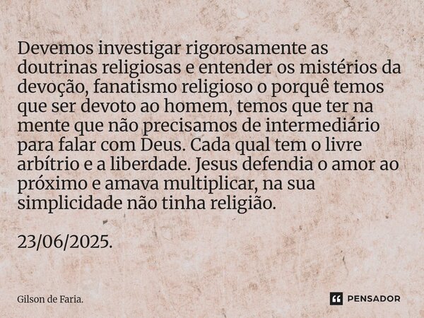 Devemos investigar rigorosamente as doutrinas religiosas e entender os mistérios da devoção, fanatismo religioso o porquê temos que ser devoto ao homem, temos ... Frase de Gilson de Faria..