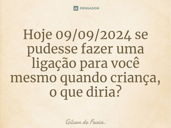 Hoje 09/09/2024 se pudesse fazer uma ligação para você mesmo quando criança, o que diria?... Frase de Gilson de Faria..