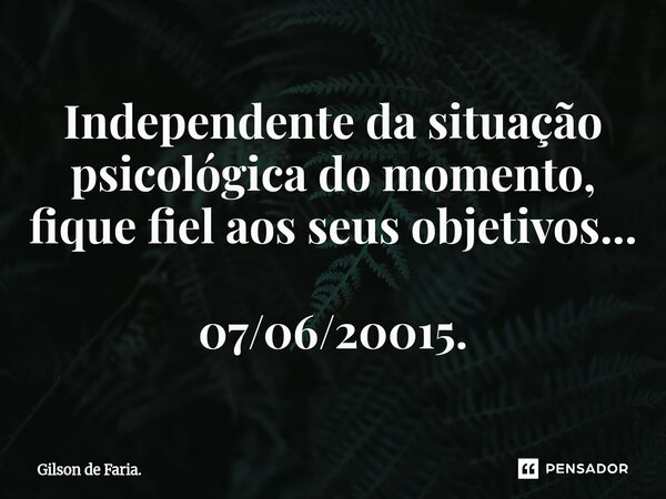 ⁠Independente da situação psicológica do momento, fique fiel aos seus objetivos... 07/06/20015.... Frase de Gilson de Faria..