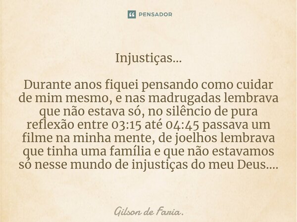 ⁠Injustiças... Durante anos fiquei pensando como cuidar de mim mesmo, e nas madrugadas lembrava que não estava só, no silêncio de pura reflexão entre 03:15 até ... Frase de Gilson de Faria..