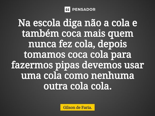 ⁠Na escola diga não a cola e também coca mais quem nunca fez cola, depois tomamos coca cola para fazermos pipas devemos usar uma cola como nenhuma outra cola co... Frase de Gilson de Faria..
