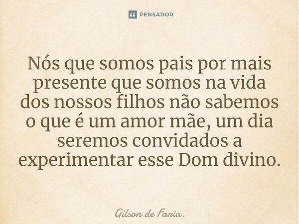 Nós que somos ⁠pais por mais presente que somos na vida dos nossos filhos não sabemos o que é um amor mãe, um dia seremos convidados a experimentar esse Dom div... Frase de Gilson de Faria..